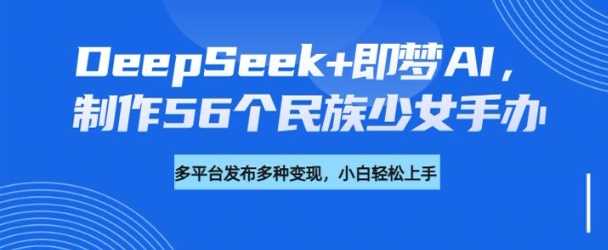 DeepSeek+即梦AI，制作56个民族少女手办，附详细教程+变现方向-富爸爸项目圈