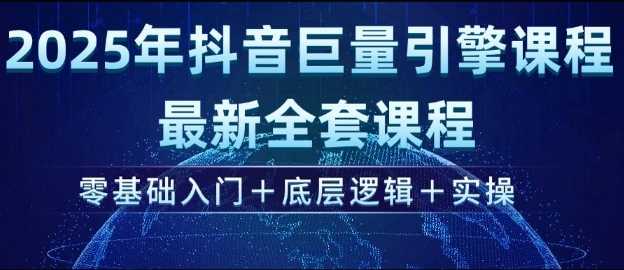 2025年抖音巨量引擎最新全套课程，零基础入门+底层逻辑+实操-富爸爸项目圈