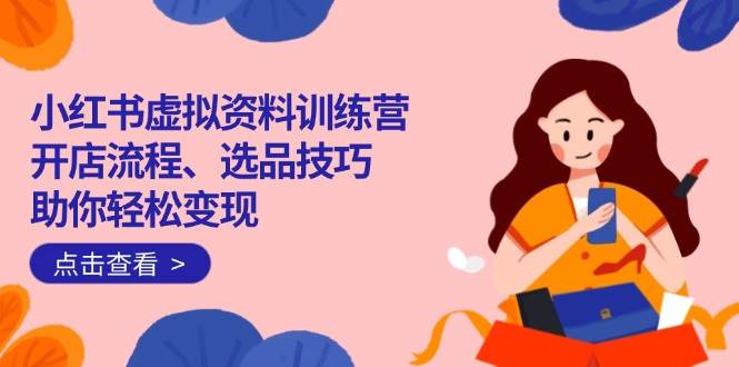 （14372期）小红书虚拟资料训练营：开店流程、选品技巧一网打尽，助你轻松变现-富爸爸项目圈