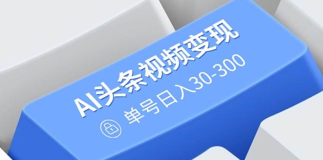 （14375期）AI头条视频变现：AI原创搬运玩法，无需剪辑，多平台发布，单号日入30-300-富爸爸项目圈