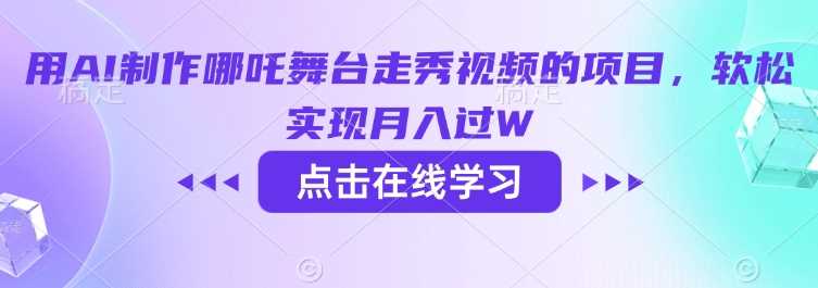 用AI制作哪吒舞台走秀视频的项目，软松实现月入过W-富爸爸项目圈