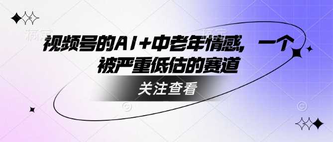 视频号的AI+中老年情感，一个被严重低估的赛道-富爸爸项目圈