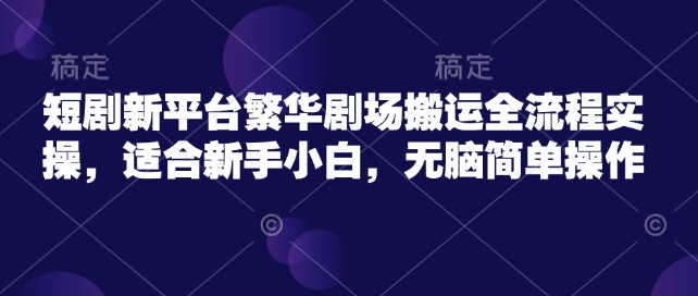 短剧新平台繁华剧场搬运全流程实操，适合新手小白，无脑简单操作-富爸爸项目圈