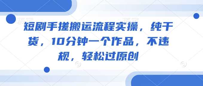 短剧手搓搬运流程实操，纯干货，10分钟一个作品，不违规，轻松过原创-富爸爸项目圈