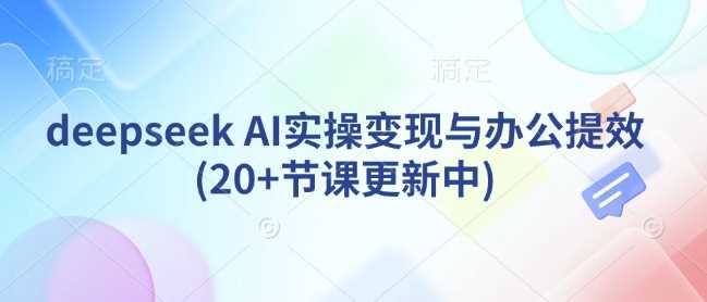 deepseek AI实操变现与办公提效(20+节课更新中)-富爸爸项目圈