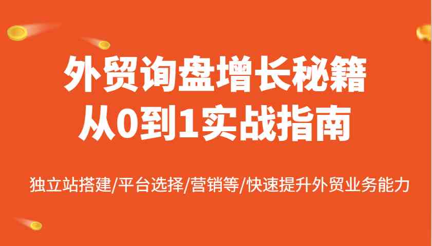 外贸询盘增长秘籍从0到1实战指南，独立站搭建/平台选择/营销等/快速提升外贸业务能力-富爸爸项目圈