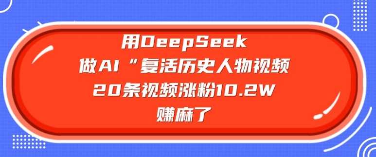 用DeepSeek做AI“复活历史人物”视频，20条视频涨粉10.2W，挣麻了-富爸爸项目圈