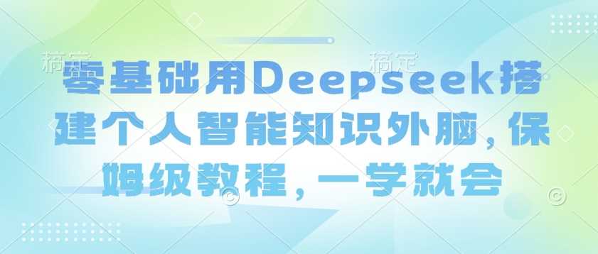 零基础用Deepseek搭建个人智能知识外脑，保姆级教程，一学就会-富爸爸项目圈