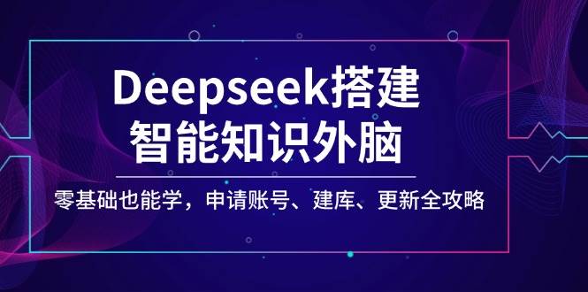 Deepseek搭建智能知识外脑，零基础也能学，申请账号、建库、更新全攻略-富爸爸项目圈