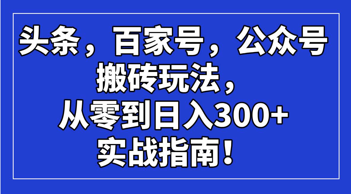 （14405期）头条，百家号，公众号搬砖玩法，从零到日入300+的实战指南！-富爸爸项目圈