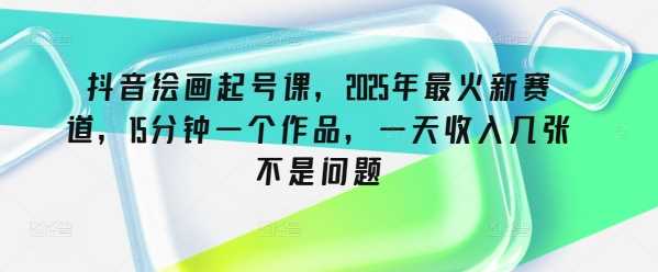抖音绘画起号课，2025年最火新赛道，15分钟一个作品，一天收入几张不是问题-富爸爸项目圈