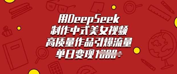 用DeepSeek制作中式美女视频，高质量作品引爆流量，单日变现多张-富爸爸项目圈