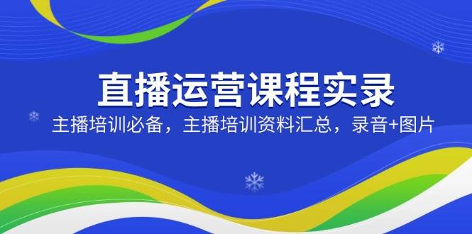 直播运营课程实录：主播培训必备，主播培训资料汇总，录音+图片-富爸爸项目圈