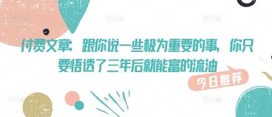 付费文章：跟你说一些极为重要的事，你只要悟透了 三年后 就能富的流油-富爸爸项目圈