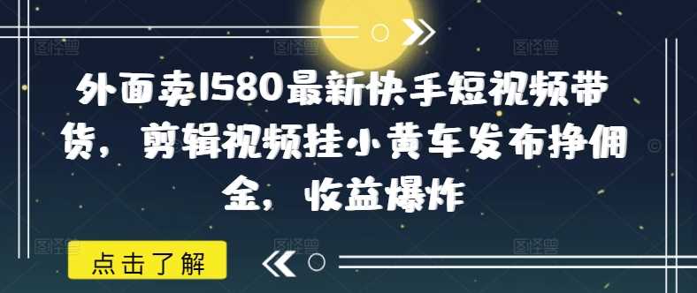 外面卖1580最新快手短视频带货，剪辑视频挂小黄车发布挣佣金，收益爆炸-富爸爸项目圈