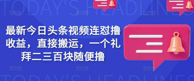 最新今日头条视频连怼撸收益，直接搬运，一个礼拜二三百块随便撸-富爸爸项目圈