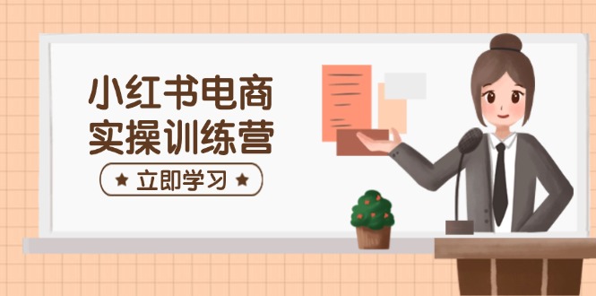 （14409期）小红书电商实操训练营：涵盖开店、选品、笔记制作等，助你快速上手-富爸爸项目圈
