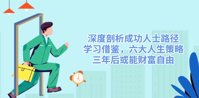 （14408期）深度剖析成功人士路径，学习借鉴，六大人生策略，三年后或能财富自由-富爸爸项目圈