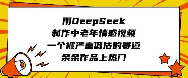 用DeepSeek制作中老年情感视频，一个被严重低估的赛道，条条作品上热门-富爸爸项目圈