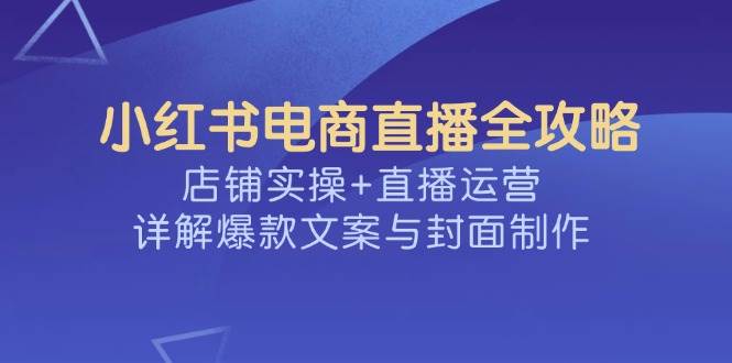 小红书电商直播全攻略，店铺实操+直播运营，详解爆款文案与封面制作-富爸爸项目圈