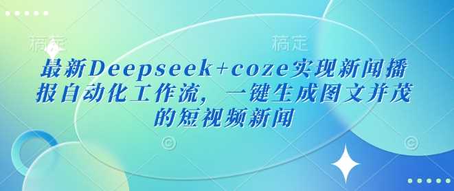最新Deepseek+coze实现新闻播报自动化工作流，一键生成图文并茂的短视频新闻-富爸爸项目圈