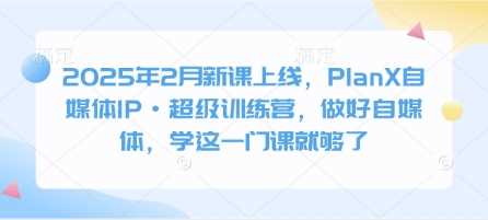 2025年2月新课上线，PlanX自媒体IP·超级训练营，做好自媒体，学这一门课就够了-富爸爸项目圈
