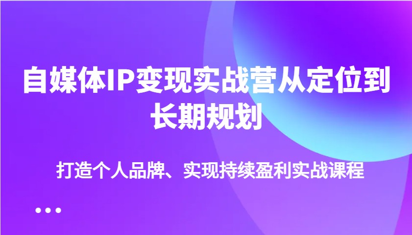 自媒体IP变现实战营从定位到长期规划，打造个人品牌、实现持续盈利实战课程-富爸爸项目圈