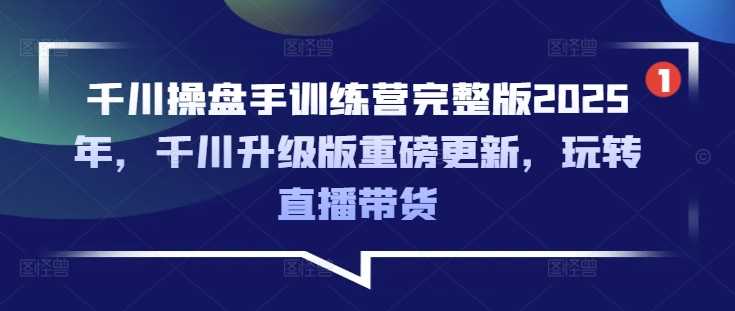 千川操盘手训练营完整版2025年，千川升级版重磅更新，玩转直播带货-富爸爸项目圈