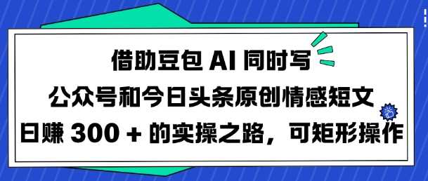 借助豆包AI同时写公众号和今日头条原创情感短文日入3张的实操之路，可矩形操作-富爸爸项目圈