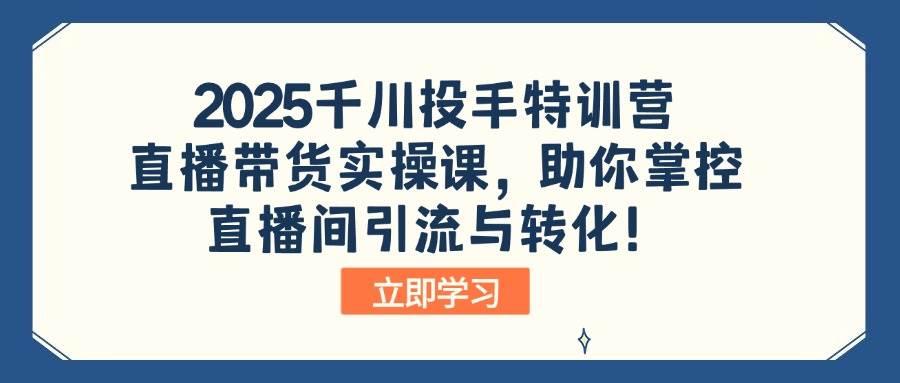 （14423期）2025千川投手特训营：直播带货实操课，助你掌控直播间引流与转化！-富爸爸项目圈