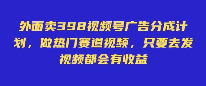 外面卖598视频号广告分成计划，不直播 不卖货 不露脸，只要去发视频都会有收益-富爸爸项目圈