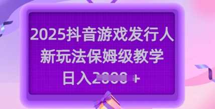 2025抖音游戏发行人新玩法，保姆级教学，日入多张-富爸爸项目圈
