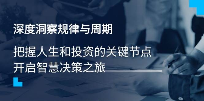 （14437期）深度洞察规律与周期，把握人生和投资的关键节点，开启智慧决策之旅-富爸爸项目圈