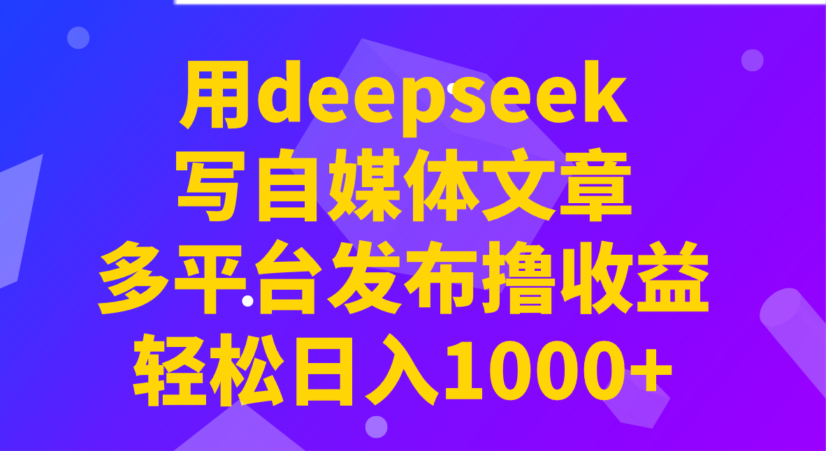 用deepseek写自媒体文章，多平台发布撸收益，轻松日入1000+！-富爸爸项目圈