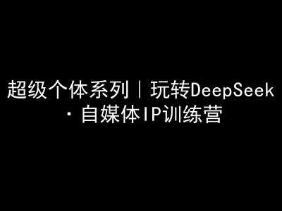 超级个体系列，玩转DeepSeek·自媒体IP训练营，deepseek教程-富爸爸项目圈