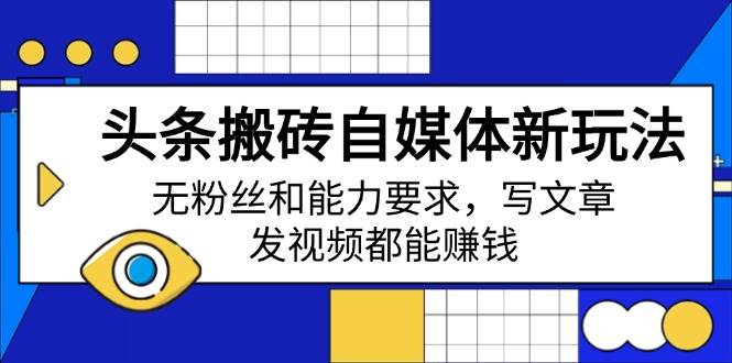 （14442期）头条搬砖自媒体新玩法，无粉丝和能力要求，写文章、发视频都能赚钱-富爸爸项目圈