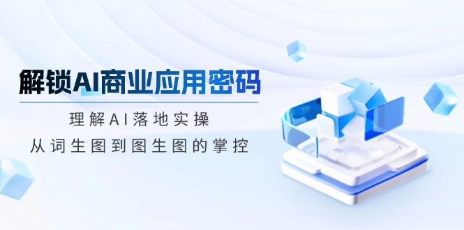 （14439期）解锁AI商业应用密码：理解AI落地实操，从词生图到图生图的掌控-富爸爸项目圈