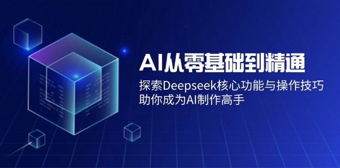 （14443期）AI从零基础到精通：探索Deepseek核心功能与操作技巧，助你成为AI制作高手-富爸爸项目圈