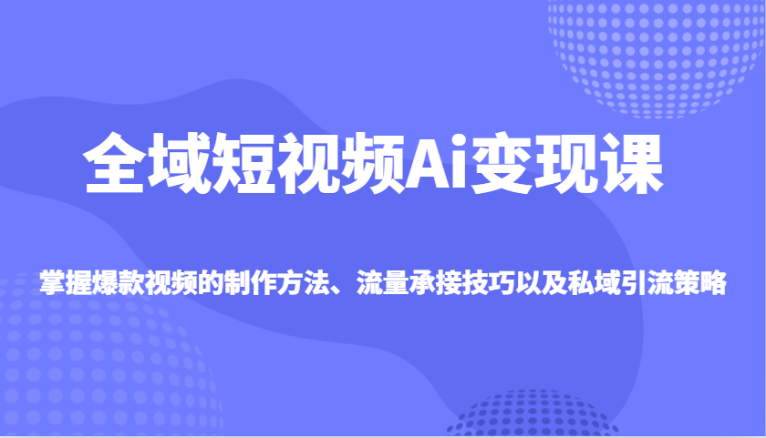 全域短视频Ai变现课，掌握爆款视频的制作方法、流量承接技巧以及私域引流策略-富爸爸项目圈