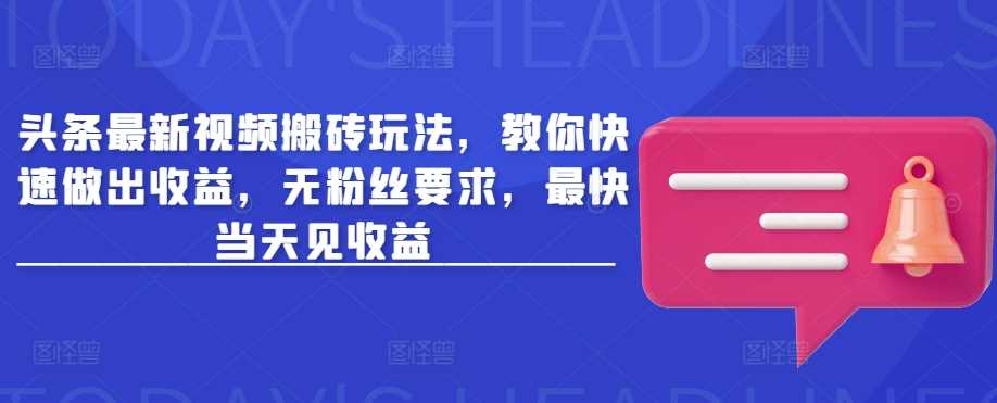 头条最新视频搬砖玩法，教你快速做出收益，无粉丝要求，最快当天见收益-富爸爸项目圈