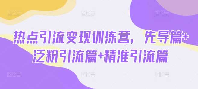 热点引流变现训练营，先导篇+泛粉引流篇+精准引流篇-富爸爸项目圈