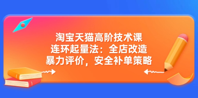 （14469期）淘宝天猫高阶技术课：连环起量法：全店改造，暴力评价，安全补单策略-富爸爸项目圈