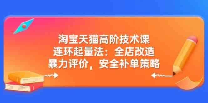 淘宝天猫高阶技术课：连环起量法：全店改造，暴力评价，安全补单策略-富爸爸项目圈