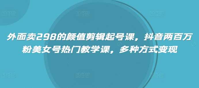 外面卖298的颜值剪辑起号课，抖音两百万粉美女号热门教学课，多种方式变现-富爸爸项目圈