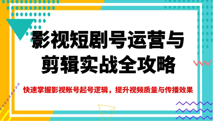 影视短剧号运营与剪辑实战全攻略，快速掌握影视账号起号逻辑，提升视频质量与传播效果-富爸爸项目圈