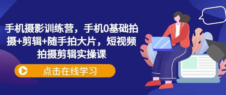手机摄影训练营，手机0基础拍摄+剪辑+随手拍大片，短视频拍摄剪辑实操课-富爸爸项目圈