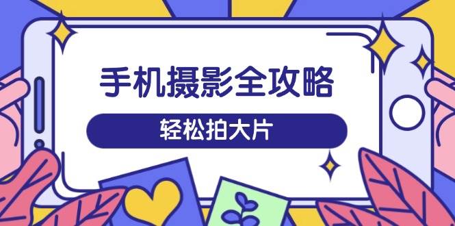 （14476期）手机摄影全攻略，从拍摄到剪辑，训练营带你玩转短视频，轻松拍大片-富爸爸项目圈