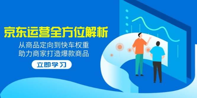 （14477期）2025京东运营全方位解析：从商品定向到快车权重，助力商家打造爆款商品-富爸爸项目圈
