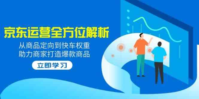 2025京东运营全方位解析：从商品定向到快车权重，助力商家打造爆款商品-富爸爸项目圈