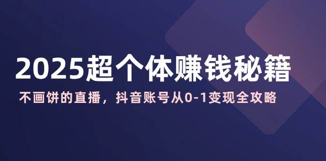 （14497期）2025超个体赚钱秘籍：不画饼的直播，抖音账号从0-1变现全攻略-富爸爸项目圈